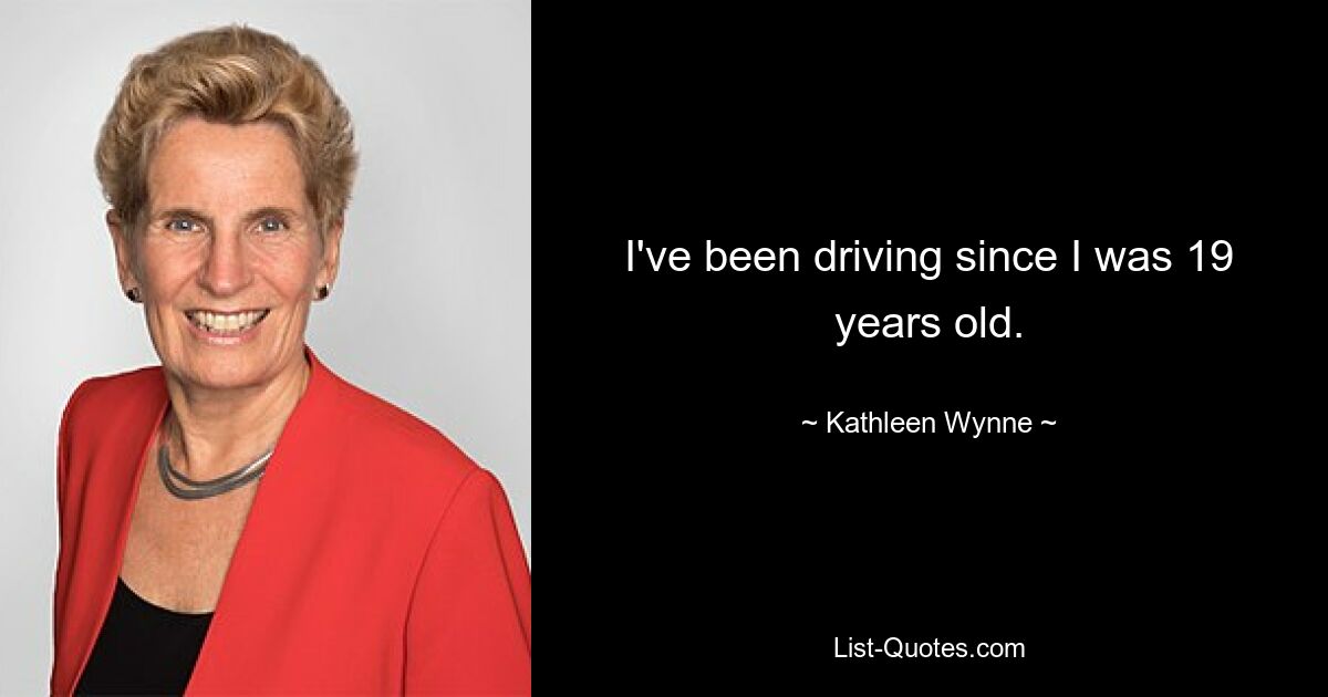 I've been driving since I was 19 years old. — © Kathleen Wynne