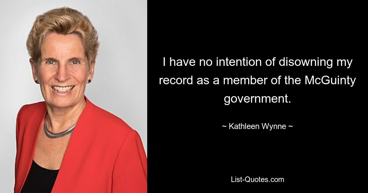 I have no intention of disowning my record as a member of the McGuinty government. — © Kathleen Wynne