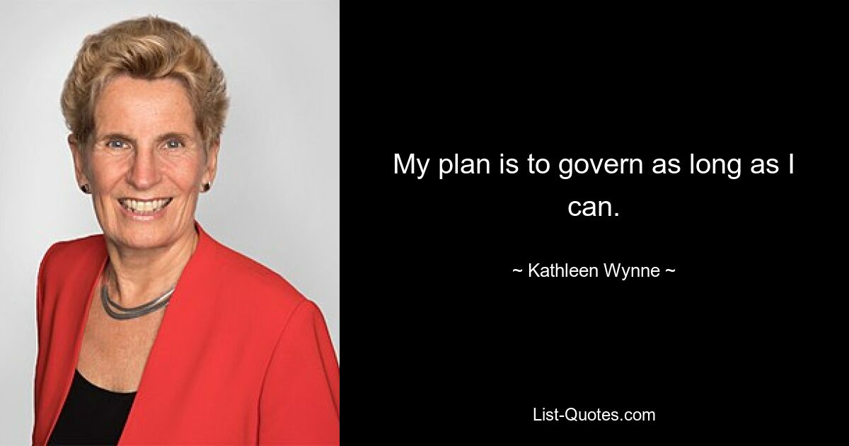 My plan is to govern as long as I can. — © Kathleen Wynne