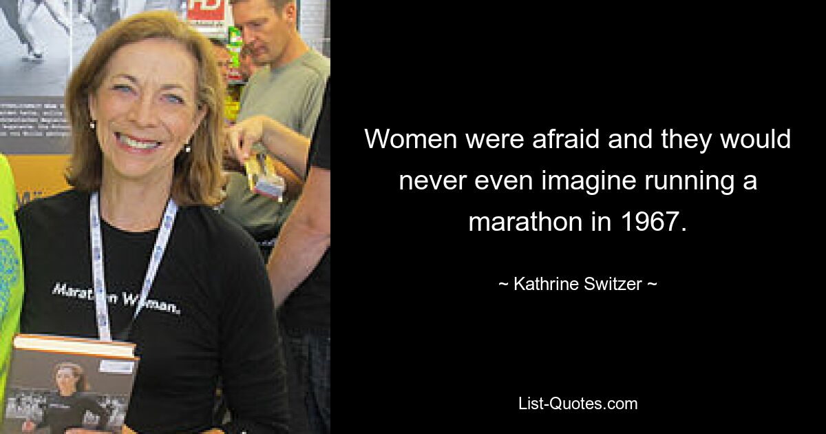 Women were afraid and they would never even imagine running a marathon in 1967. — © Kathrine Switzer