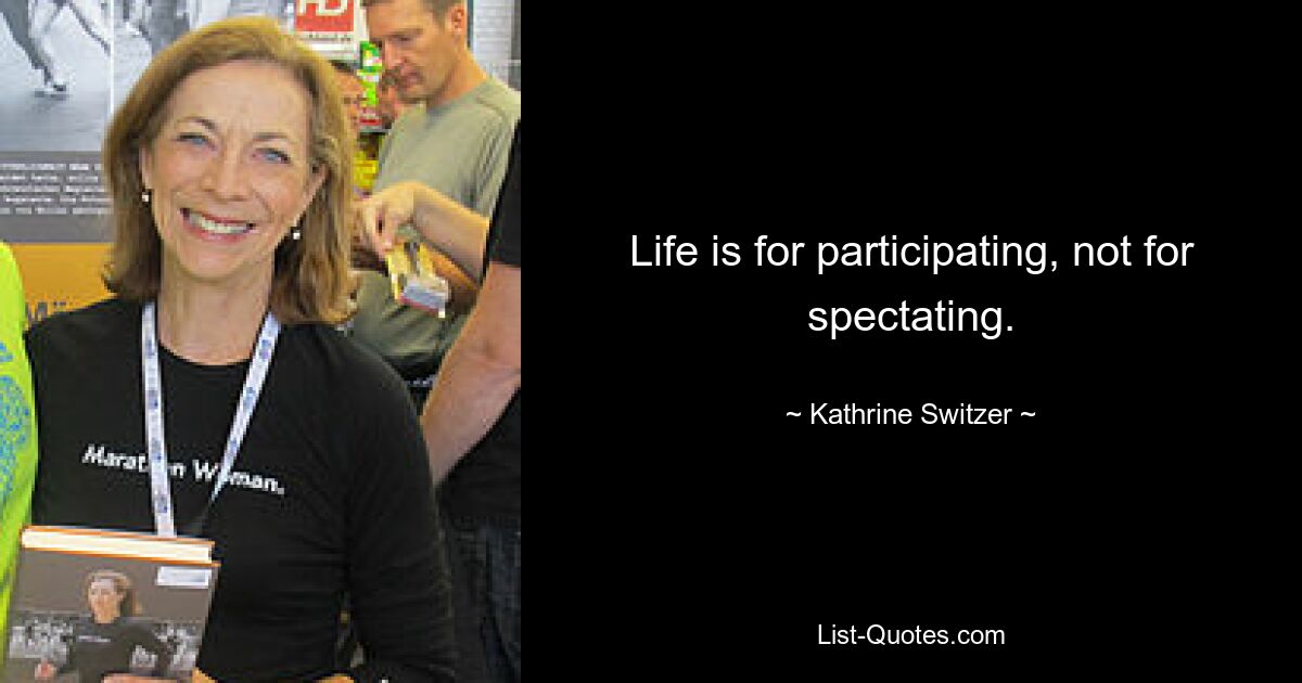 Life is for participating, not for spectating. — © Kathrine Switzer