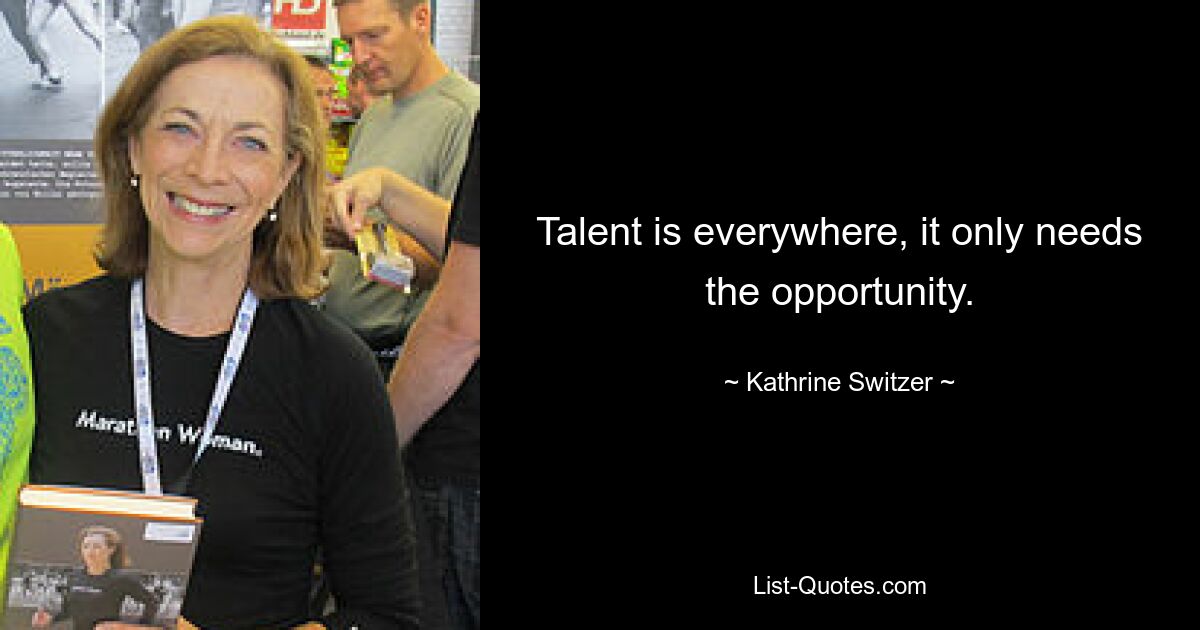 Talent is everywhere, it only needs the opportunity. — © Kathrine Switzer