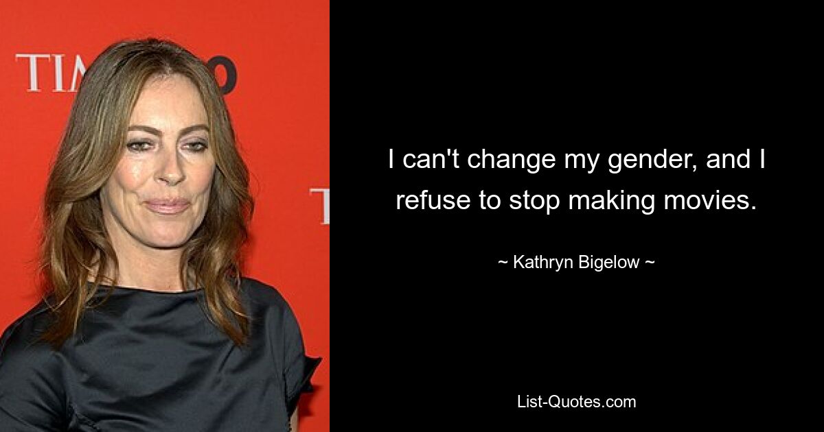 I can't change my gender, and I refuse to stop making movies. — © Kathryn Bigelow