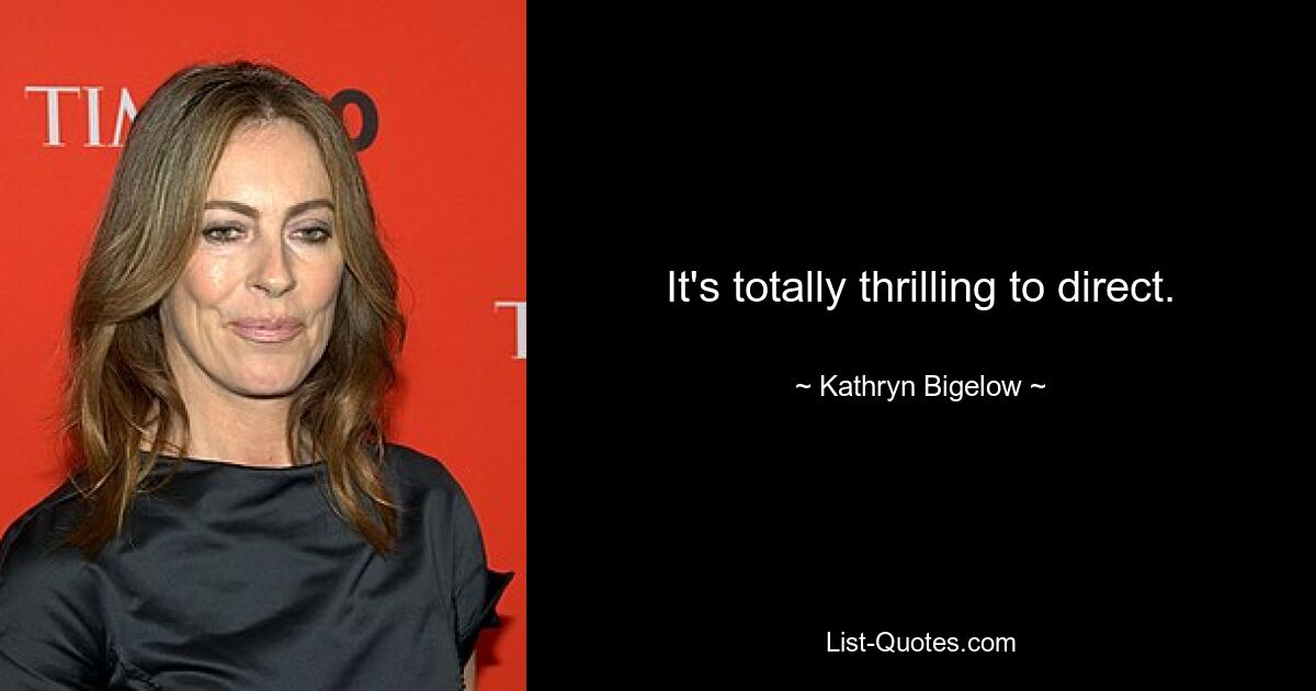 It's totally thrilling to direct. — © Kathryn Bigelow