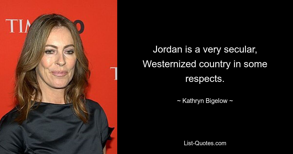 Jordan is a very secular, Westernized country in some respects. — © Kathryn Bigelow