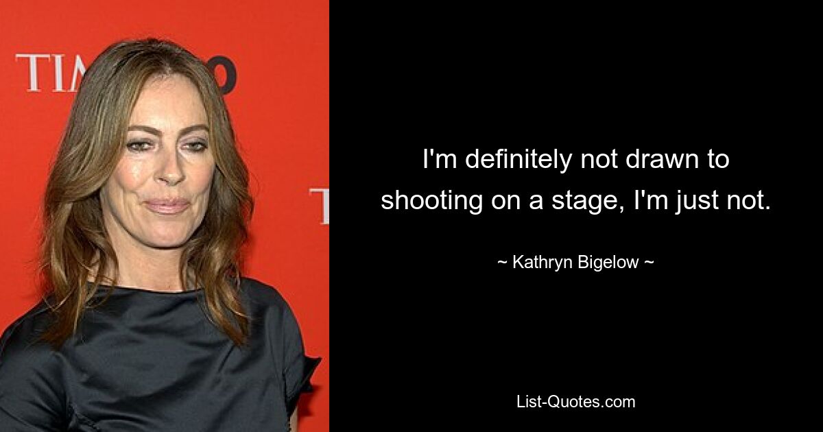 I'm definitely not drawn to shooting on a stage, I'm just not. — © Kathryn Bigelow