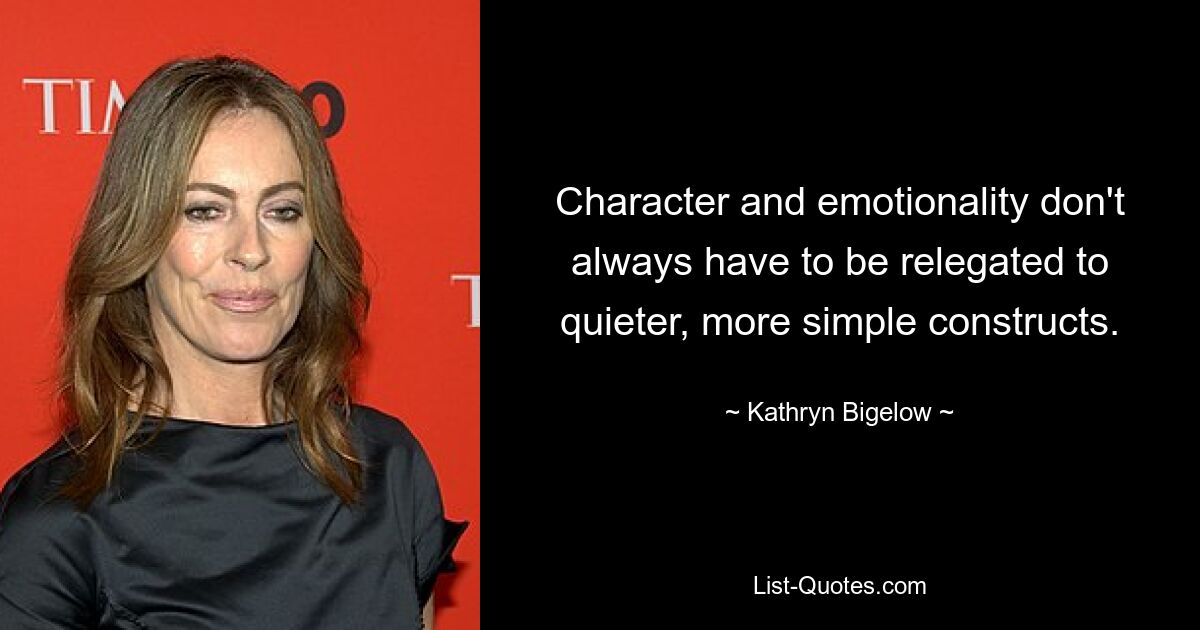 Character and emotionality don't always have to be relegated to quieter, more simple constructs. — © Kathryn Bigelow