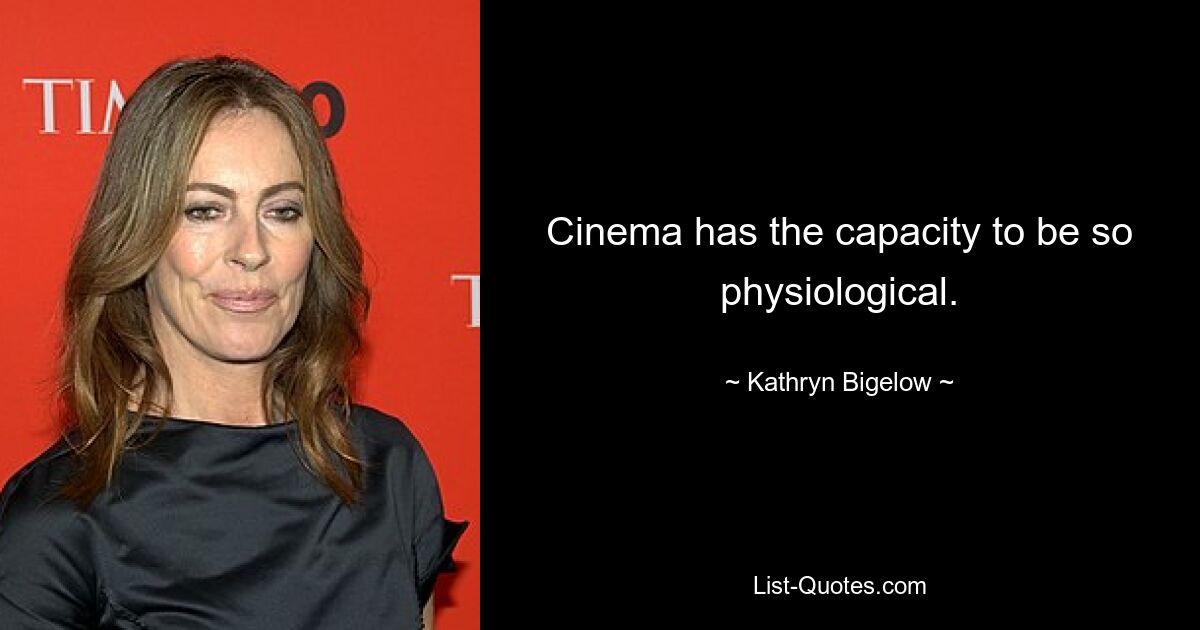 Cinema has the capacity to be so physiological. — © Kathryn Bigelow