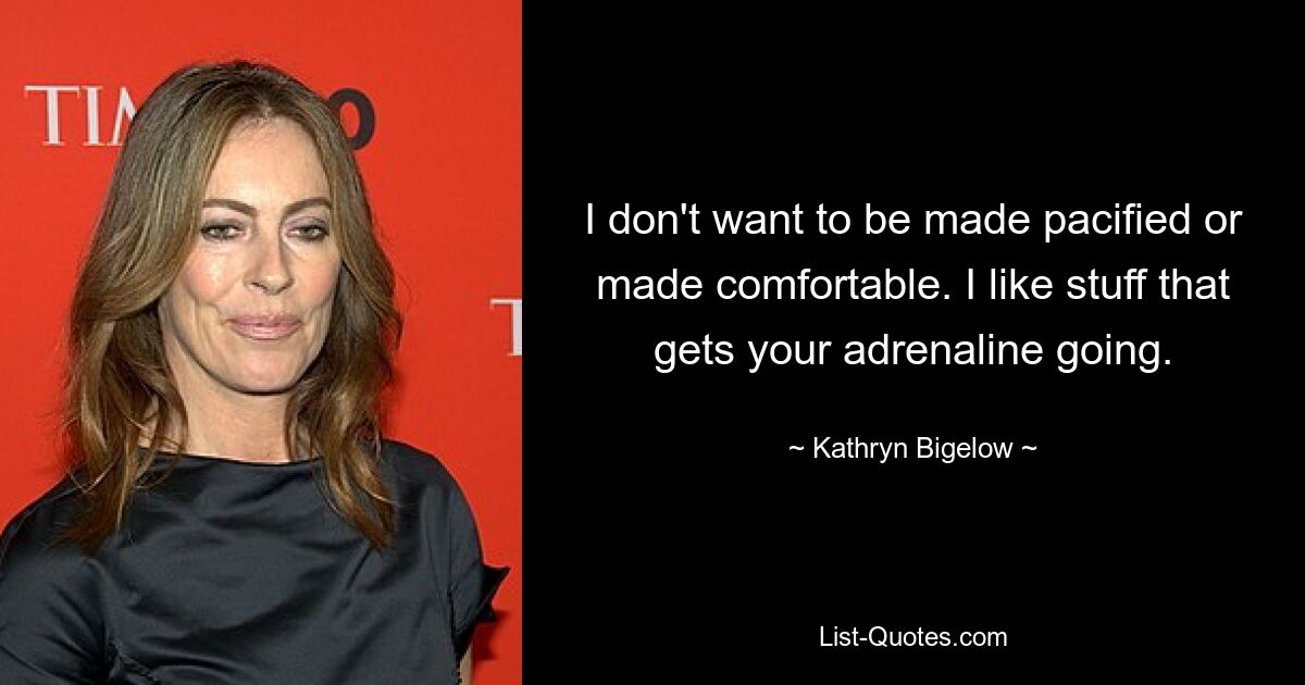 I don't want to be made pacified or made comfortable. I like stuff that gets your adrenaline going. — © Kathryn Bigelow