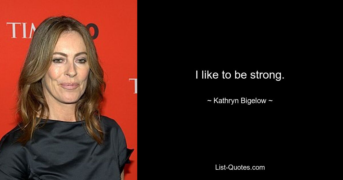 I like to be strong. — © Kathryn Bigelow