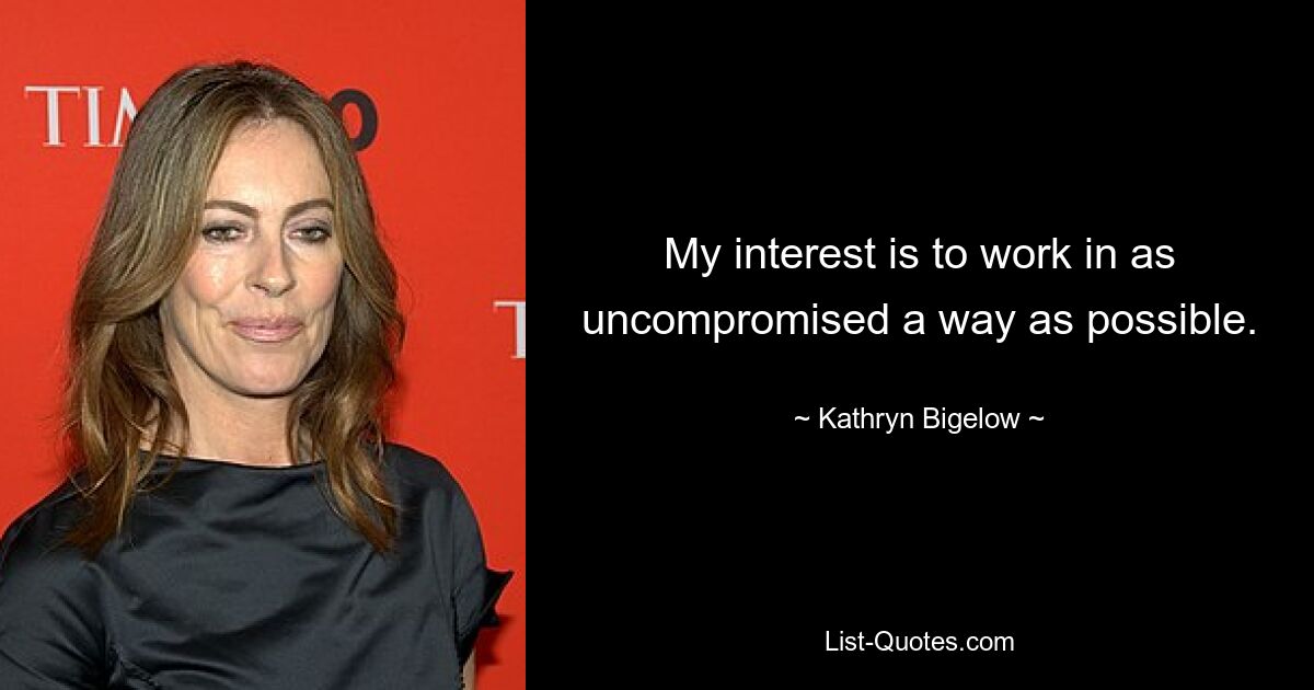 My interest is to work in as uncompromised a way as possible. — © Kathryn Bigelow