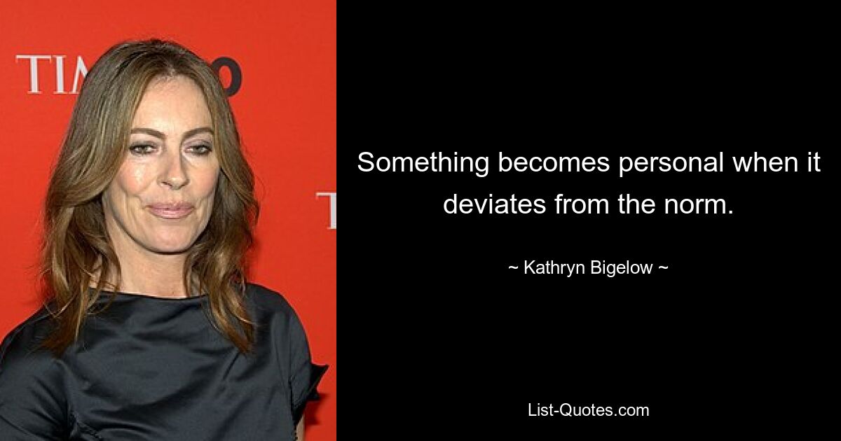 Something becomes personal when it deviates from the norm. — © Kathryn Bigelow