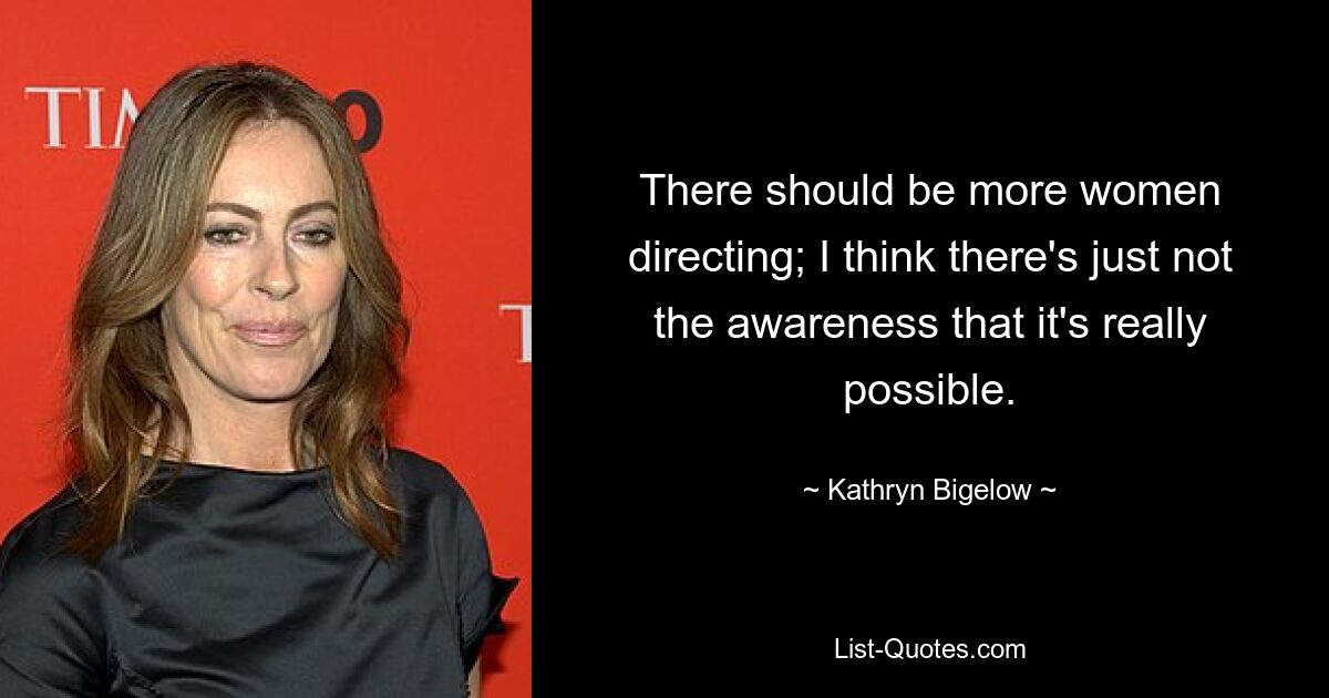 There should be more women directing; I think there's just not the awareness that it's really possible. — © Kathryn Bigelow