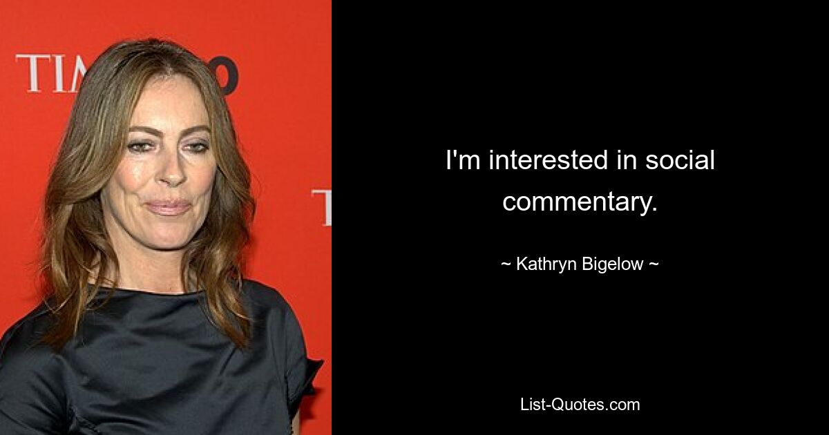 I'm interested in social commentary. — © Kathryn Bigelow