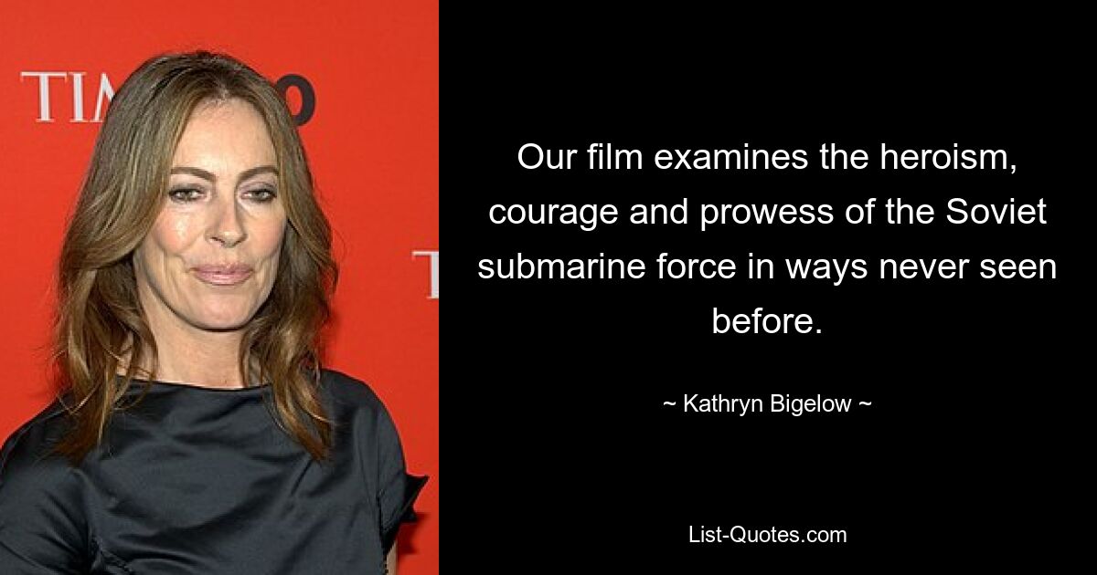 Our film examines the heroism, courage and prowess of the Soviet submarine force in ways never seen before. — © Kathryn Bigelow