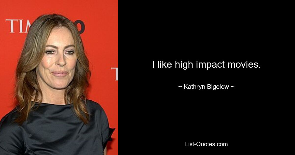 I like high impact movies. — © Kathryn Bigelow