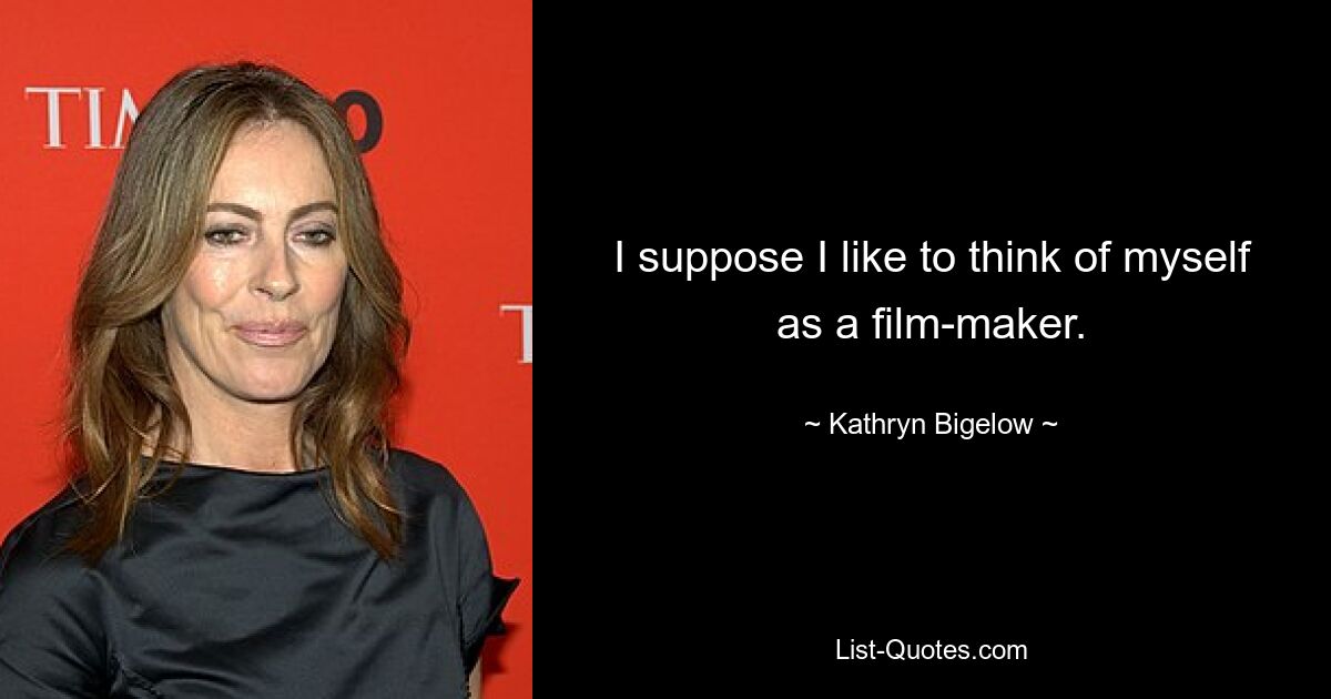 I suppose I like to think of myself as a film-maker. — © Kathryn Bigelow