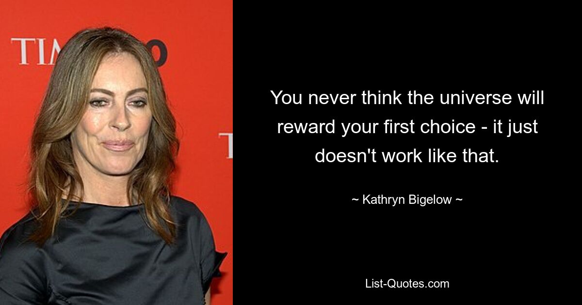 You never think the universe will reward your first choice - it just doesn't work like that. — © Kathryn Bigelow