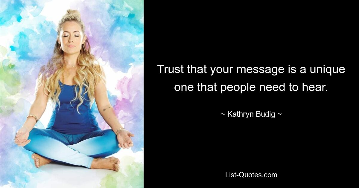 Trust that your message is a unique one that people need to hear. — © Kathryn Budig