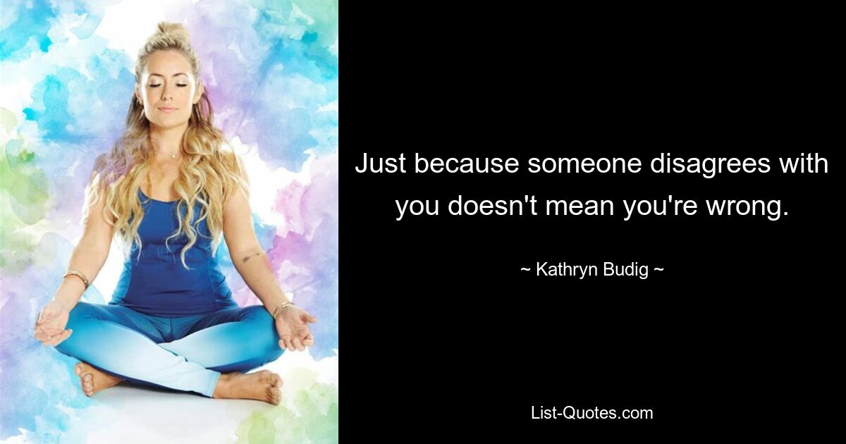 Just because someone disagrees with you doesn't mean you're wrong. — © Kathryn Budig