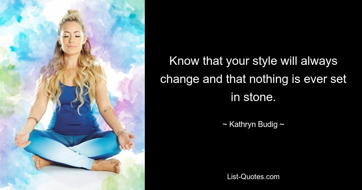 Know that your style will always change and that nothing is ever set in stone. — © Kathryn Budig