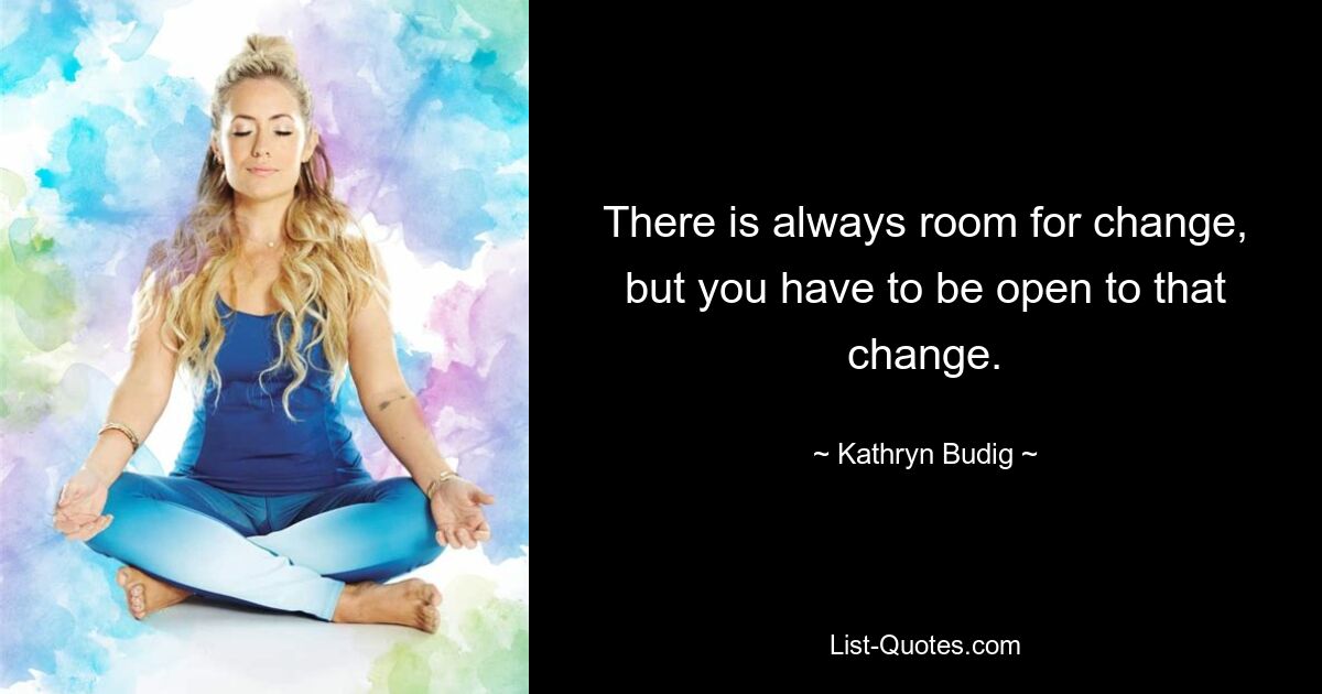 There is always room for change, but you have to be open to that change. — © Kathryn Budig