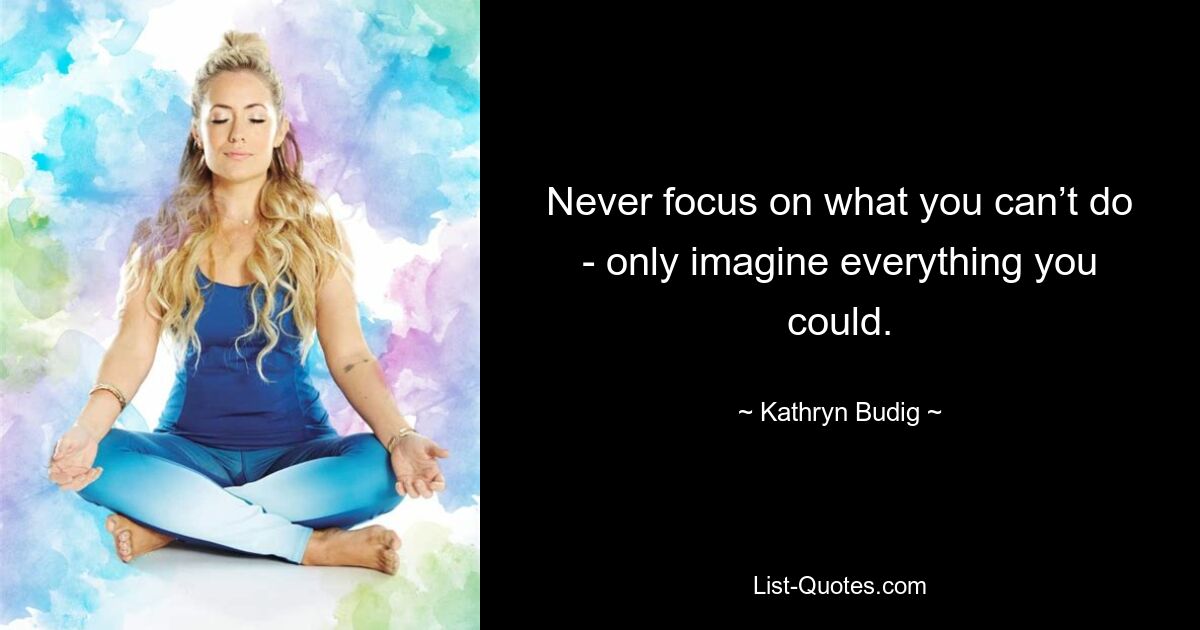 Never focus on what you can’t do - only imagine everything you could. — © Kathryn Budig