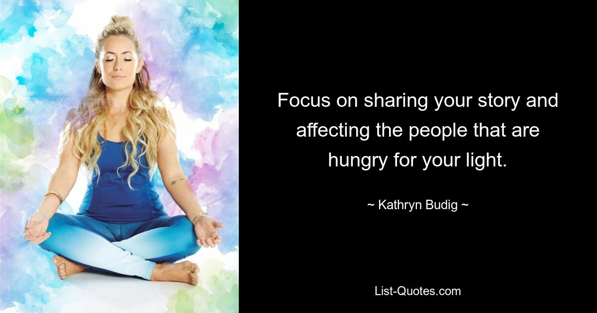 Focus on sharing your story and affecting the people that are hungry for your light. — © Kathryn Budig