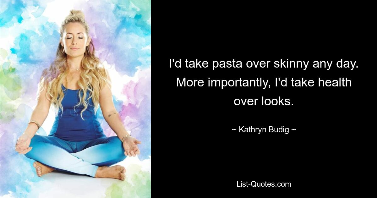 I'd take pasta over skinny any day. More importantly, I'd take health over looks. — © Kathryn Budig