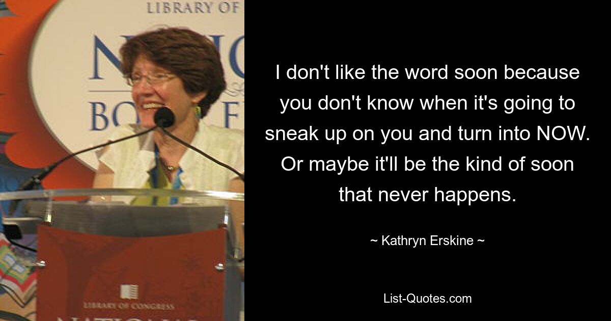 I don't like the word soon because you don't know when it's going to sneak up on you and turn into NOW. Or maybe it'll be the kind of soon that never happens. — © Kathryn Erskine