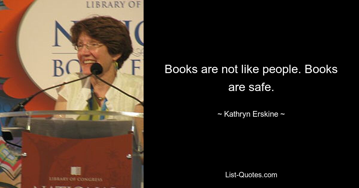 Books are not like people. Books are safe. — © Kathryn Erskine