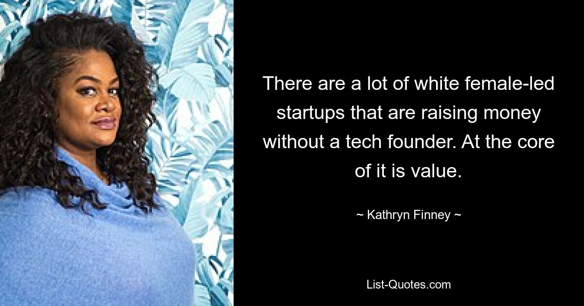 There are a lot of white female-led startups that are raising money without a tech founder. At the core of it is value. — © Kathryn Finney