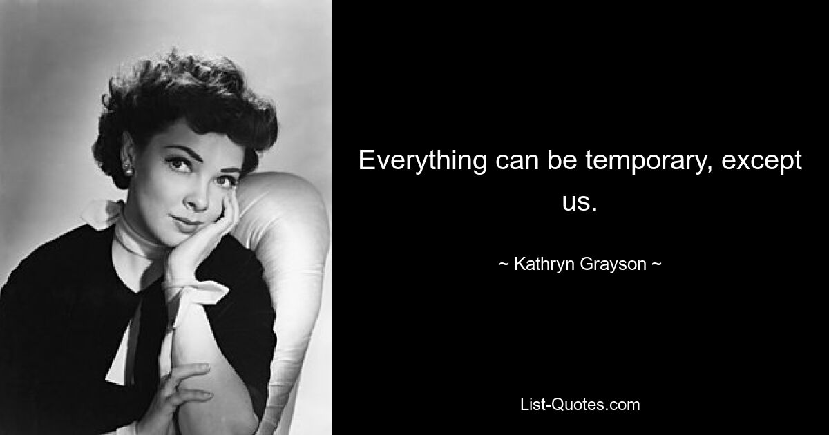 Everything can be temporary, except us. — © Kathryn Grayson