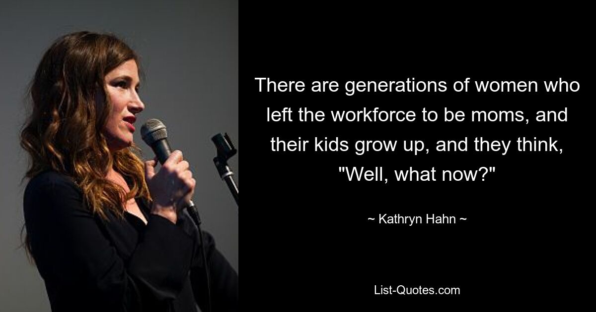 There are generations of women who left the workforce to be moms, and their kids grow up, and they think, "Well, what now?" — © Kathryn Hahn