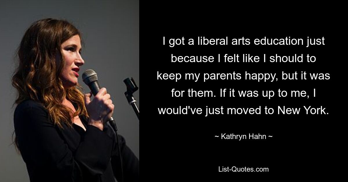 I got a liberal arts education just because I felt like I should to keep my parents happy, but it was for them. If it was up to me, I would've just moved to New York. — © Kathryn Hahn