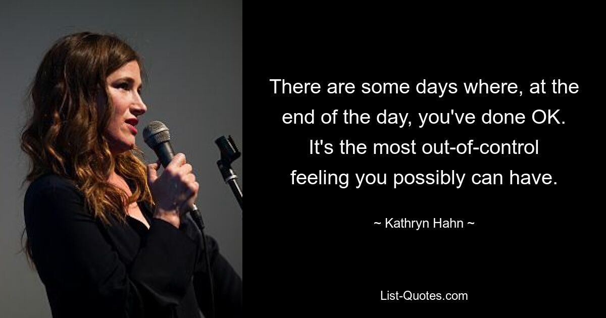 There are some days where, at the end of the day, you've done OK. It's the most out-of-control feeling you possibly can have. — © Kathryn Hahn