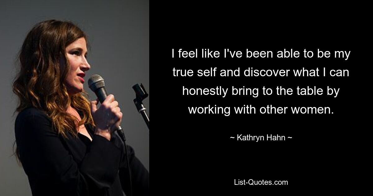 I feel like I've been able to be my true self and discover what I can honestly bring to the table by working with other women. — © Kathryn Hahn