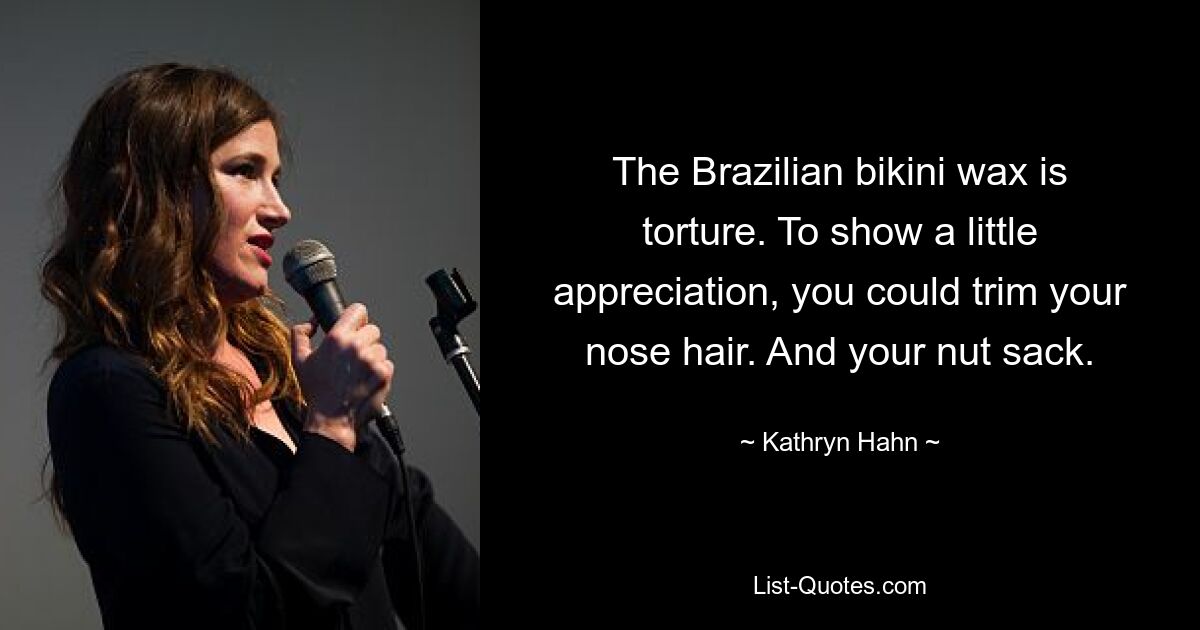 The Brazilian bikini wax is torture. To show a little appreciation, you could trim your nose hair. And your nut sack. — © Kathryn Hahn