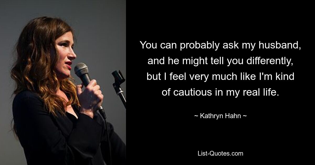 You can probably ask my husband, and he might tell you differently, but I feel very much like I'm kind of cautious in my real life. — © Kathryn Hahn