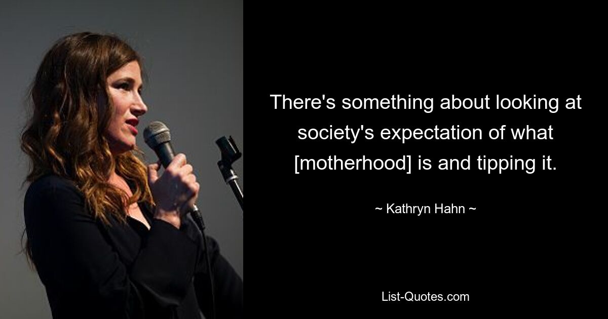 There's something about looking at society's expectation of what [motherhood] is and tipping it. — © Kathryn Hahn