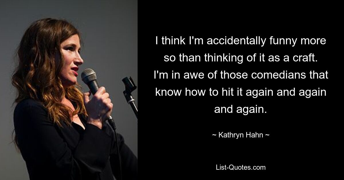 I think I'm accidentally funny more so than thinking of it as a craft. I'm in awe of those comedians that know how to hit it again and again and again. — © Kathryn Hahn