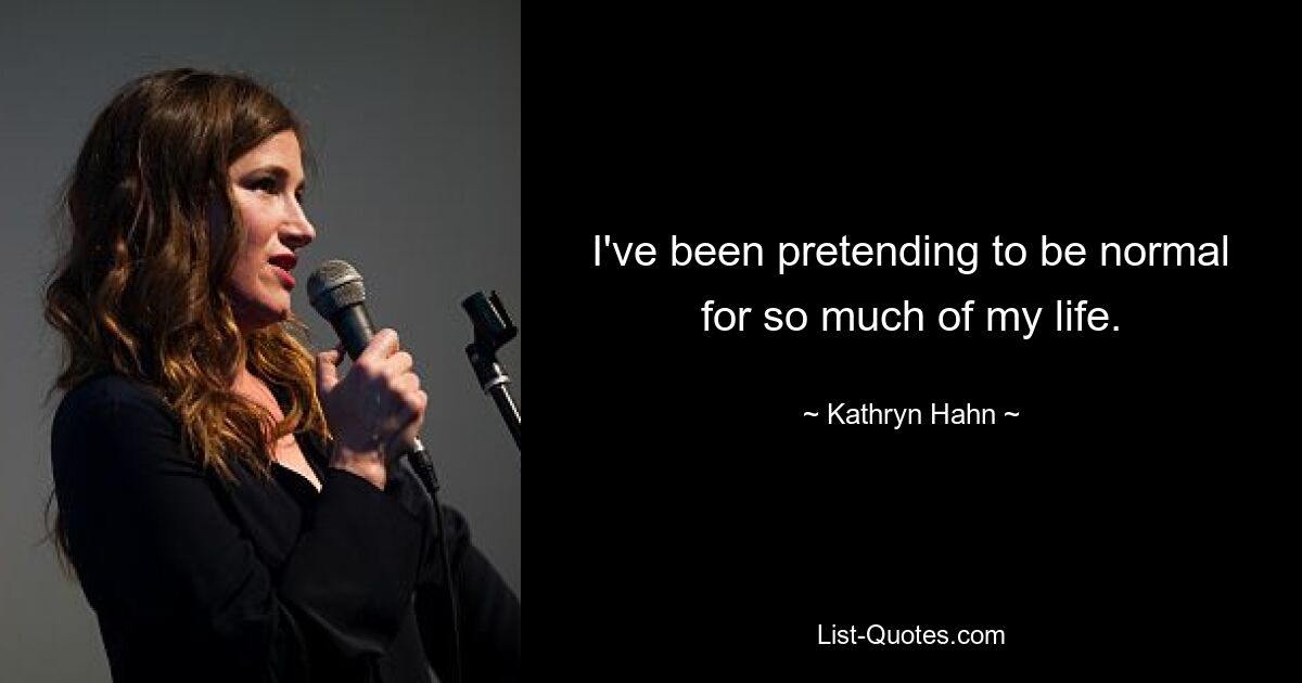 I've been pretending to be normal for so much of my life. — © Kathryn Hahn