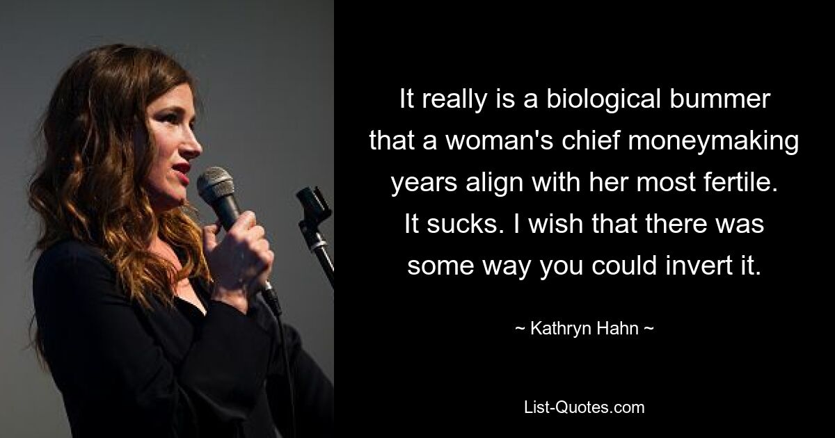 It really is a biological bummer that a woman's chief moneymaking years align with her most fertile. It sucks. I wish that there was some way you could invert it. — © Kathryn Hahn