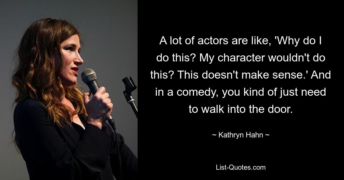 A lot of actors are like, 'Why do I do this? My character wouldn't do this? This doesn't make sense.' And in a comedy, you kind of just need to walk into the door. — © Kathryn Hahn