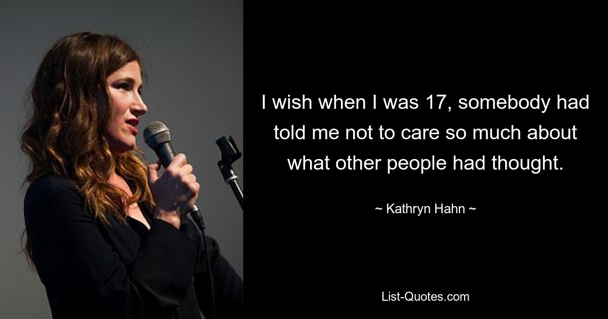 I wish when I was 17, somebody had told me not to care so much about what other people had thought. — © Kathryn Hahn