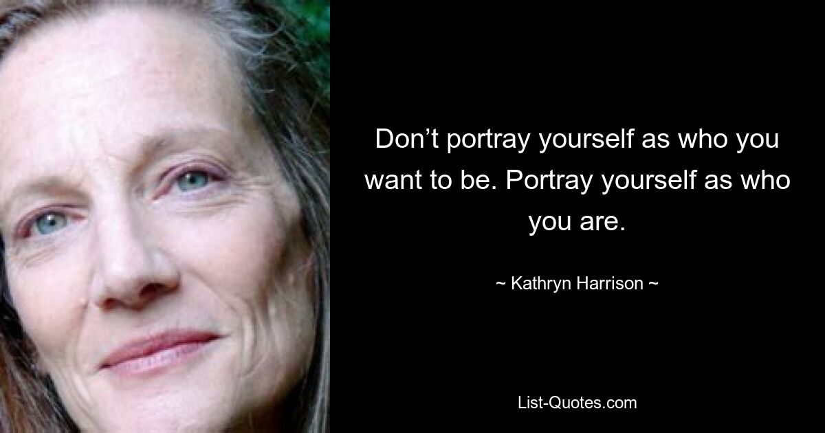 Don’t portray yourself as who you want to be. Portray yourself as who you are. — © Kathryn Harrison