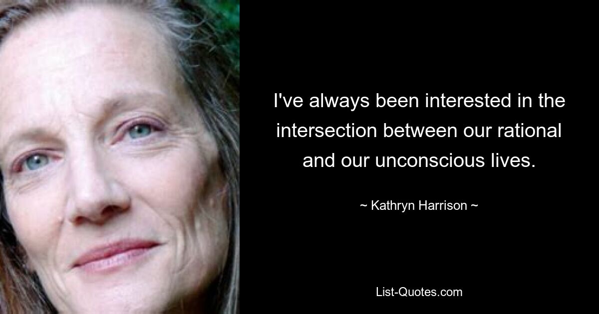 I've always been interested in the intersection between our rational and our unconscious lives. — © Kathryn Harrison