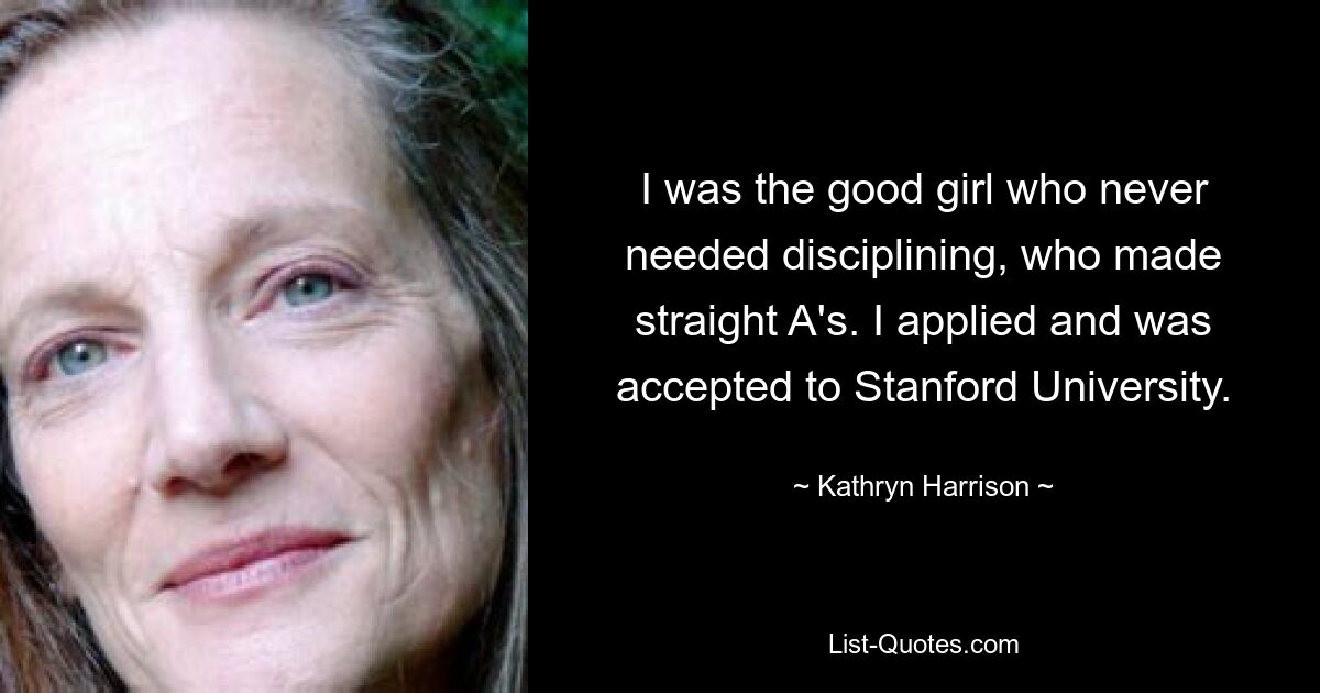 I was the good girl who never needed disciplining, who made straight A's. I applied and was accepted to Stanford University. — © Kathryn Harrison