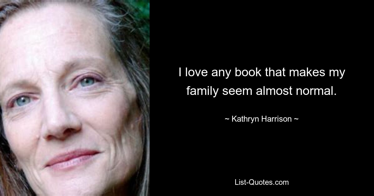 I love any book that makes my family seem almost normal. — © Kathryn Harrison