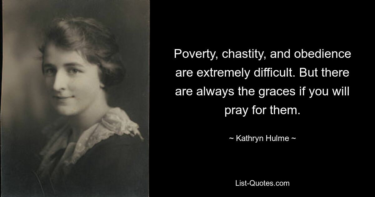 Poverty, chastity, and obedience are extremely difficult. But there are always the graces if you will pray for them. — © Kathryn Hulme